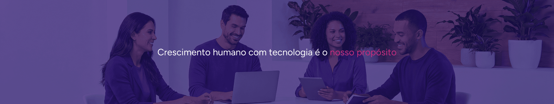 Crescimento humano com tecnologia é o nosso propósito